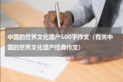 中国的世界文化遗产500字作文（有关中国的世界文化遗产经典作文）