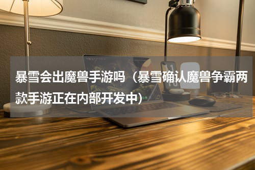 暴雪会出魔兽手游吗（暴雪确认魔兽争霸两款手游正在内部开发中）