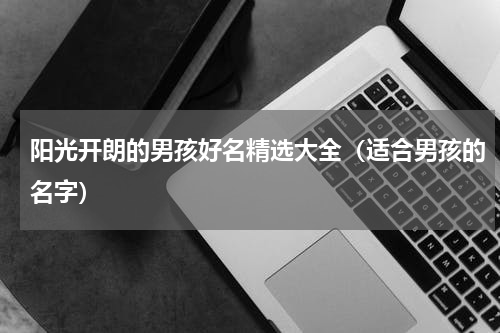 阳光开朗的男孩好名精选大全（适合男孩的名字）