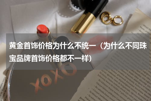 黄金首饰价格为什么不统一（为什么不同珠宝品牌首饰价格都不一样）