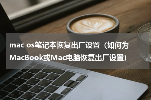 mac os笔记本恢复出厂设置（如何为MacBook或Mac电脑恢复出厂设置）