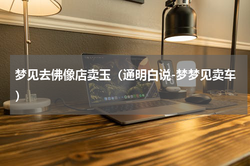 梦见去佛像店卖玉（通明白说-梦梦见卖车）
