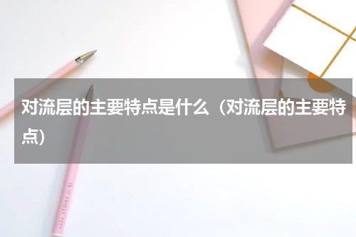 对流层的主要特点是什么（对流层的主要特点）