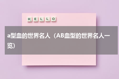 a型血的世界名人（AB血型的世界名人一览）