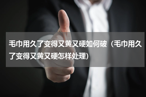 毛巾用久了变得又黄又硬如何破（毛巾用久了变得又黄又硬怎样处理）
