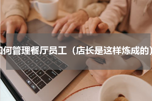 如何管理餐厅员工（店长是这样炼成的）