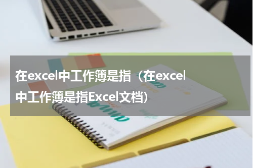 在excel中工作簿是指（在excel中工作簿是指Excel文档）