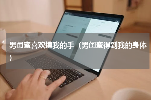 男闺蜜喜欢摸我的手（男闺蜜得到我的身体）