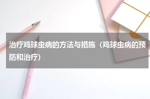 治疗鸡球虫病的方法与措施（鸡球虫病的预防和治疗）
