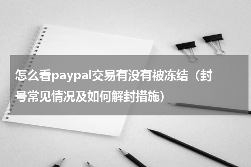 怎么看paypal交易有没有被冻结（封号常见情况及如何解封措施）