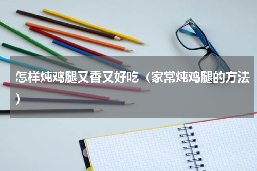 怎样炖鸡腿又香又好吃（家常炖鸡腿的方法）