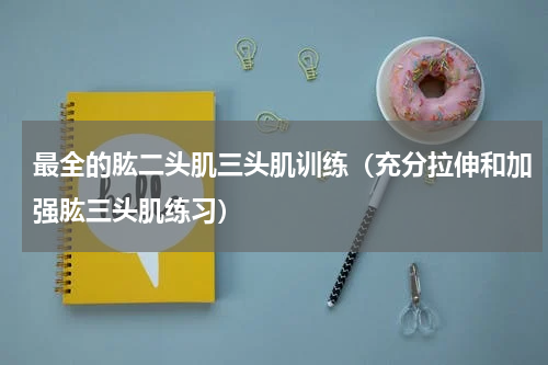 最全的肱二头肌三头肌训练（充分拉伸和加强肱三头肌练习）