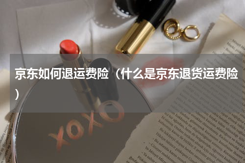 京东如何退运费险（什么是京东退货运费险）