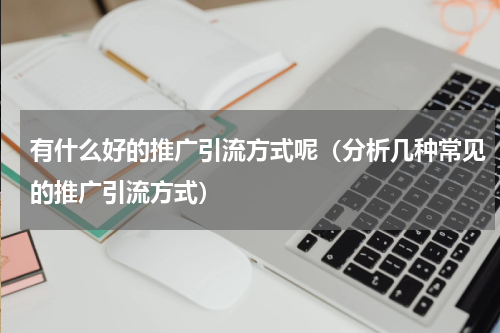 有什么好的推广引流方式呢（分析几种常见的推广引流方式）