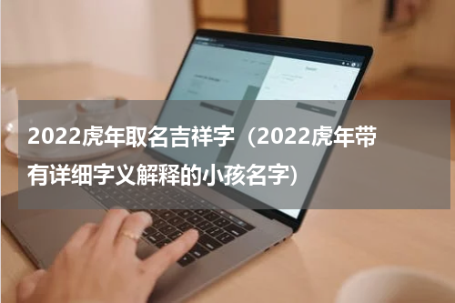 2022虎年取名吉祥字（2022虎年带有详细字义解释的小孩名字）