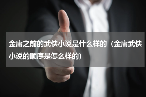 金庸之前的武侠小说是什么样的（金庸武侠小说的顺序是怎么样的）
