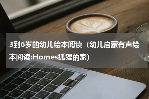 3到6岁的幼儿绘本阅读（幼儿启蒙有声绘本阅读:Homes狐狸的家）