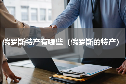 俄罗斯特产有哪些（俄罗斯的特产）