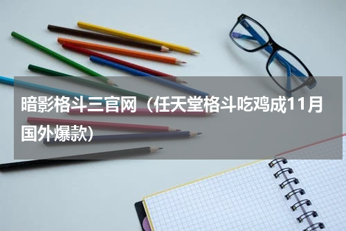 暗影格斗三官网（任天堂格斗吃鸡成11月国外爆款）