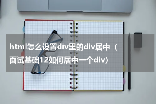 html怎么设置div里的div居中（面试基础12如何居中一个div）