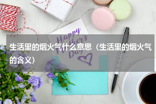 生活里的烟火气什么意思（生活里的烟火气的含义）