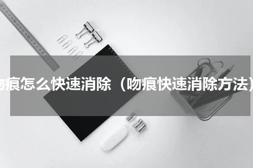 吻痕怎么快速消除（吻痕快速消除方法）