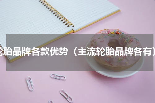 轮胎品牌各款优势（主流轮胎品牌各有）