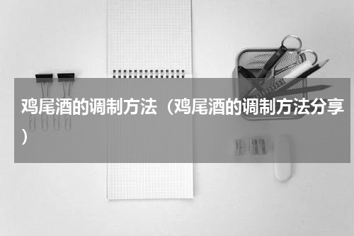 鸡尾酒的调制方法（鸡尾酒的调制方法分享）