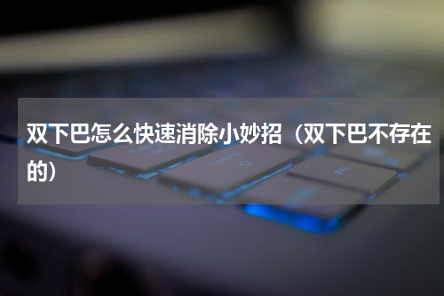 双下巴怎么快速消除小妙招（双下巴不存在的）