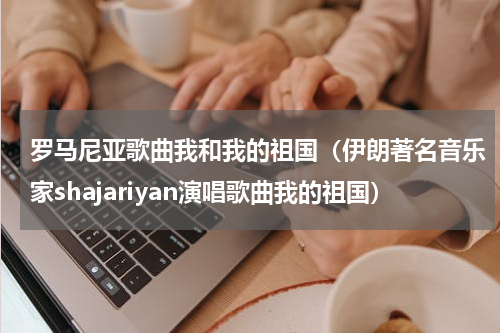 罗马尼亚歌曲我和我的祖国（伊朗著名音乐家shajariyan演唱歌曲我的祖国）