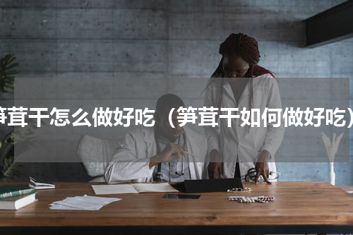 笋茸干怎么做好吃（笋茸干如何做好吃）