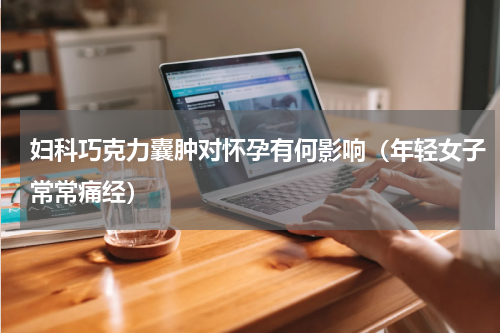 妇科巧克力囊肿对怀孕有何影响（年轻女子常常痛经）