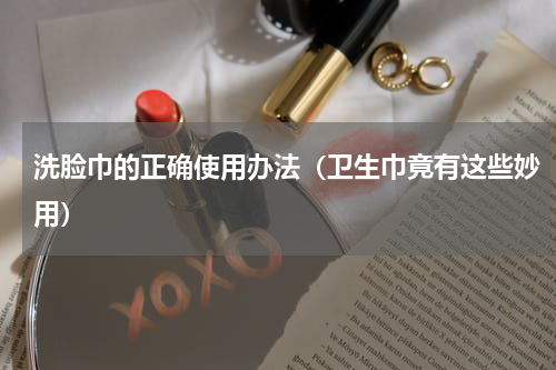 洗脸巾的正确使用办法（卫生巾竟有这些妙用）