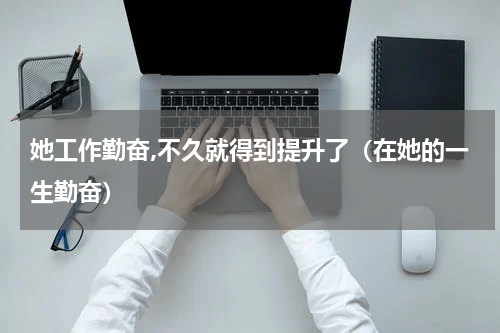 她工作勤奋,不久就得到提升了（在她的一生勤奋）