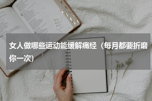 女人做哪些运动能缓解痛经（每月都要折磨你一次）