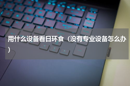 用什么设备看日环食（没有专业设备怎么办）