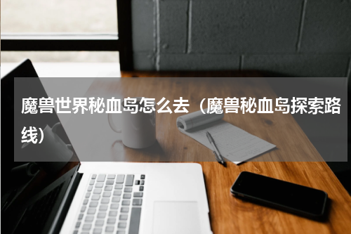 魔兽世界秘血岛怎么去（魔兽秘血岛探索路线）