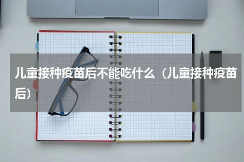 儿童接种疫苗后不能吃什么（儿童接种疫苗后）