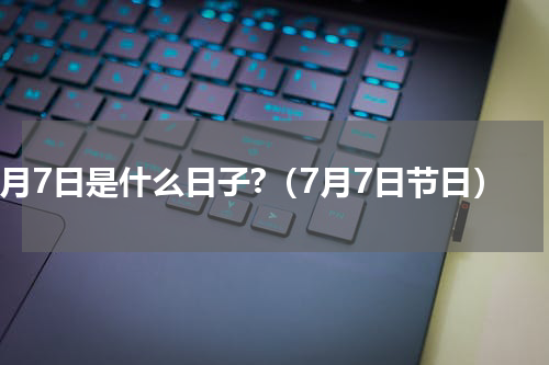 7月7日是什么日子?（7月7日节日）