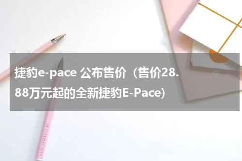 捷豹e-pace 公布售价（售价28.88万元起的全新捷豹E-Pace）