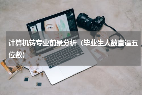 计算机转专业前景分析（毕业生人数直逼五位数）