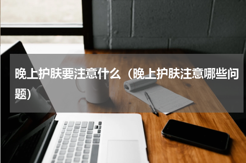 晚上护肤要注意什么（晚上护肤注意哪些问题）