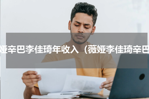 薇娅辛巴李佳琦年收入（薇娅李佳琦辛巴）