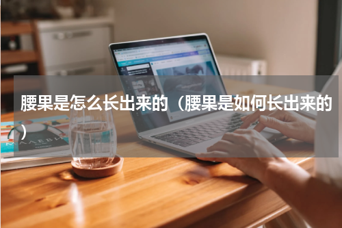腰果是怎么长出来的（腰果是如何长出来的）