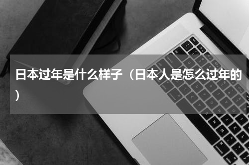 日本过年是什么样子（日本人是怎么过年的）