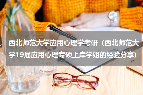 西北师范大学应用心理学考研（西北师范大学19届应用心理专硕上岸学姐的经验分享）