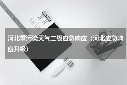 河北重污染天气二级应急响应（河北应急响应升级）