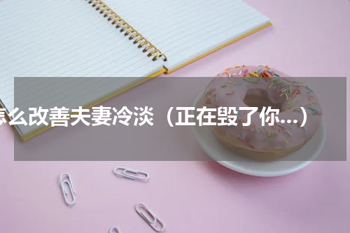 怎么改善夫妻冷淡（正在毁了你...）