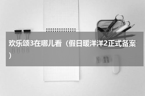 欢乐颂3在哪儿看（假日暖洋洋2正式备案）