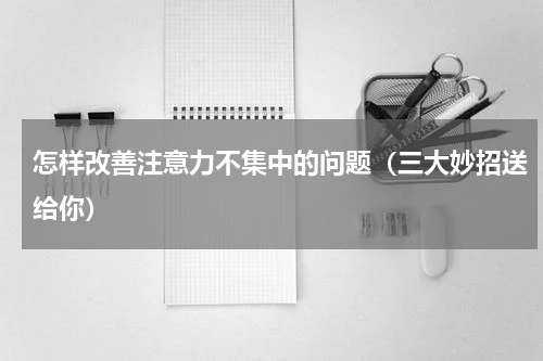 怎样改善注意力不集中的问题（三大妙招送给你）